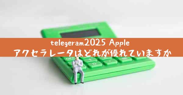 telegeram2025 Apple アクセラレータはどれが優れていますか