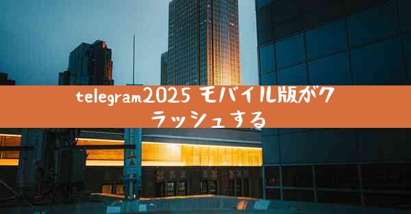 telegram2025 モバイル版がクラッシュする