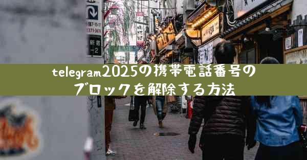 telegram2025の携帯電話番号のブロックを解除する方法
