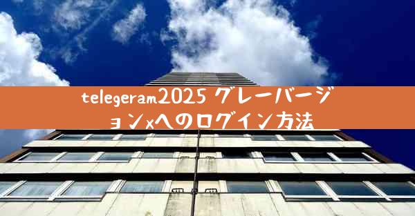 telegeram2025 グレーバージョンxへのログイン方法