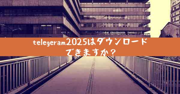 telegeram2025はダウンロードできますか？