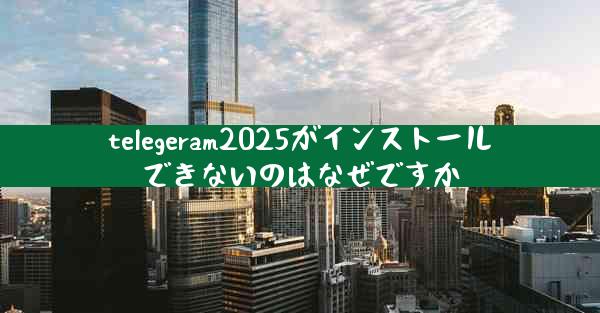 telegeram2025がインストールできないのはなぜですか