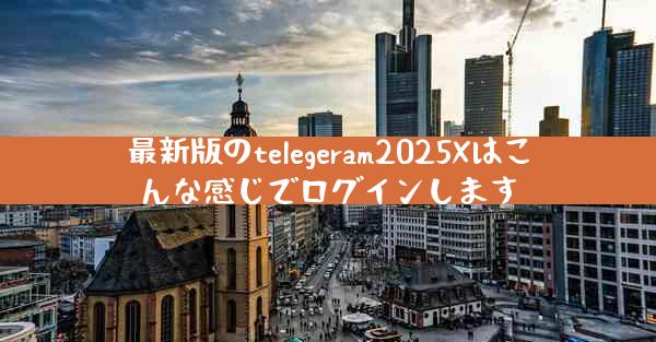 最新版のtelegeram2025Xはこんな感じでログインします