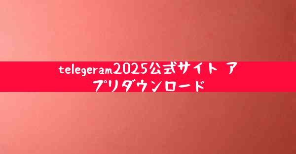 telegeram2025公式サイト アプリダウンロード