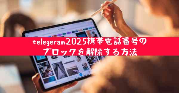 telegeram2025携帯電話番号のブロックを解除する方法