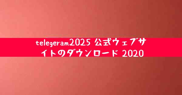 telegeram2025 公式ウェブサイトのダウンロード 2020