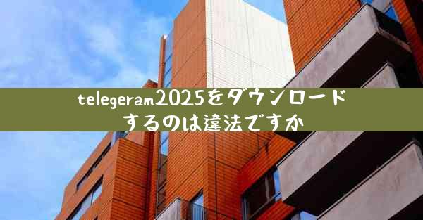 telegeram2025をダウンロードするのは違法ですか