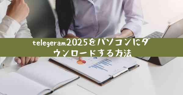 telegeram2025をパソコンにダウンロードする方法