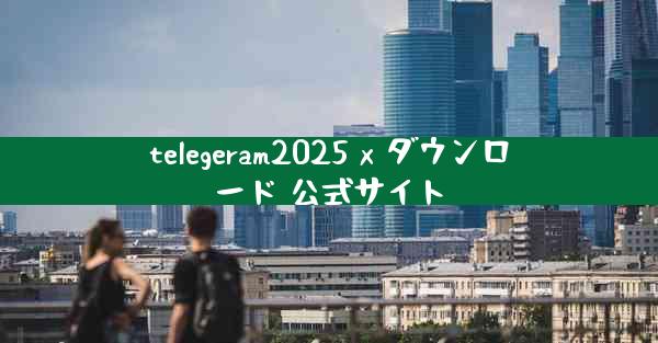 telegeram2025 x ダウンロード 公式サイト