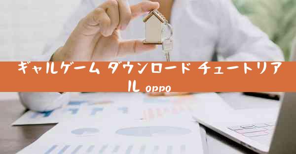 ギャルゲーム ダウンロード チュートリアル oppo