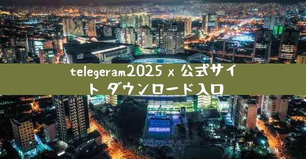 telegeram2025 x 公式サイト ダウンロード入口