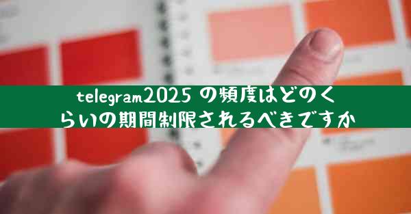 telegram2025 の頻度はどのくらいの期間制限されるべきですか