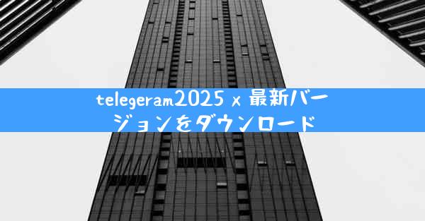 telegeram2025 x 最新バージョンをダウンロード