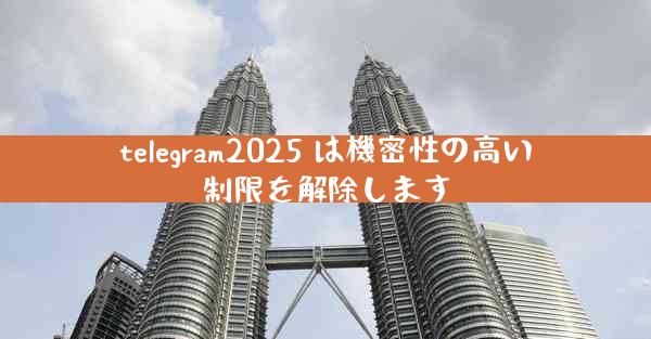 telegram2025 は機密性の高い制限を解除します