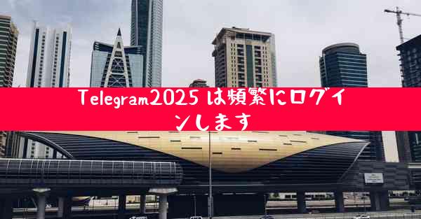 Telegram2025 は頻繁にログインします