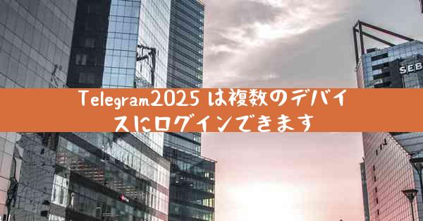 Telegram2025 は複数のデバイスにログインできます