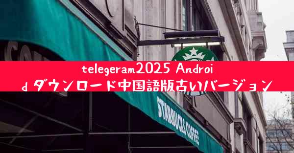 telegeram2025 Android ダウンロード中国語版古いバージョン