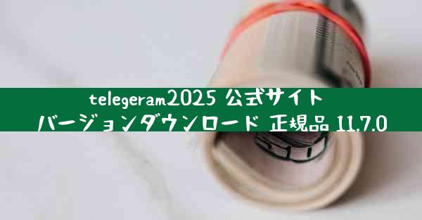 telegeram2025 公式サイト バージョンダウンロード 正規品 11.7.0