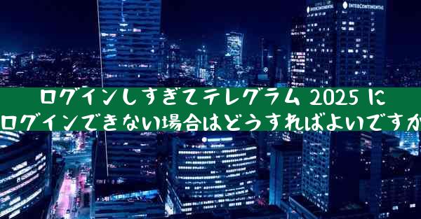 ログインしすぎてテレグラム 2025 にログインできない場合はどうすればよいですか