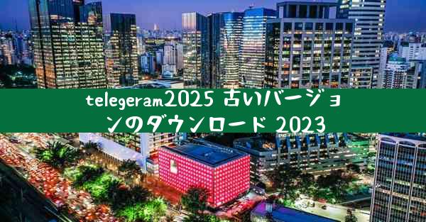 telegeram2025 古いバージョンのダウンロード 2023