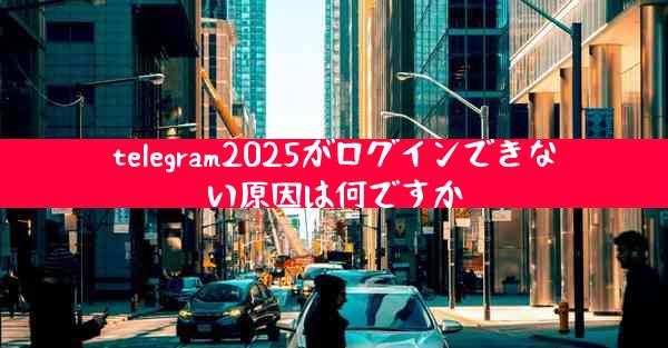 telegram2025がログインできない原因は何ですか