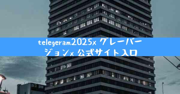 telegeram2025x グレーバージョンx 公式サイト入口