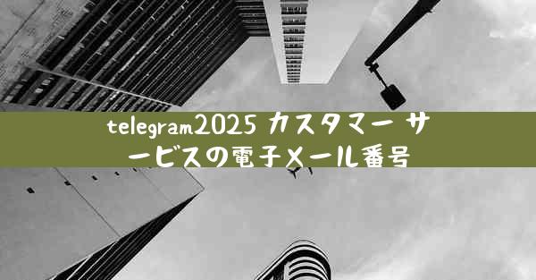 telegram2025 カスタマー サービスの電子メール番号
