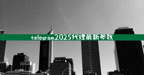 telegram2025代理最新参数