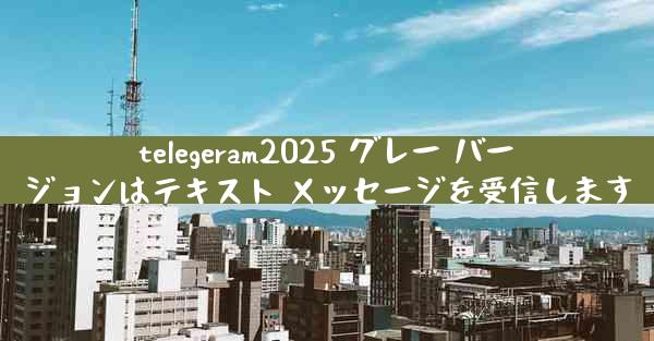telegeram2025 グレー バージョンはテキスト メッセージを受信します