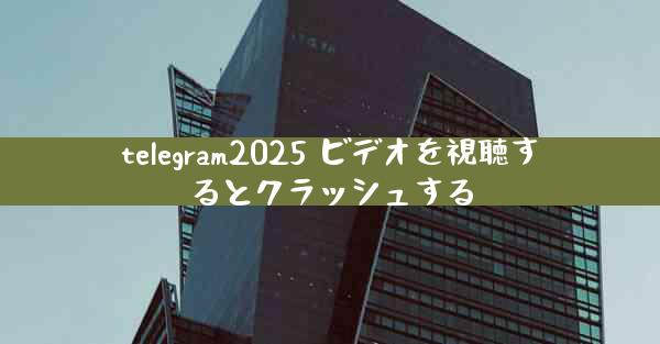telegram2025 ビデオを視聴するとクラッシュする