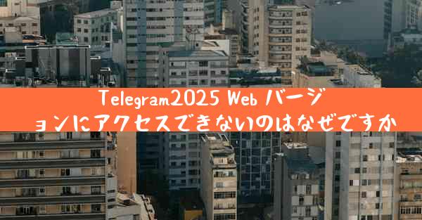 Telegram2025 Web バージョンにアクセスできないのはなぜですか