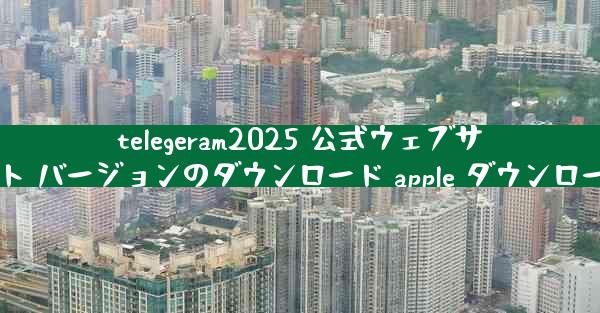 telegeram2025 公式ウェブサイト バージョンのダウンロード apple ダウンロード