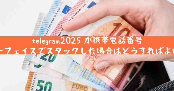 telegram2025 が携帯電話番号インターフェイスでスタックした場合はどうすればよいですか