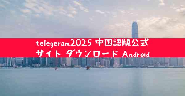 telegeram2025 中国語版公式サイト ダウンロード Android