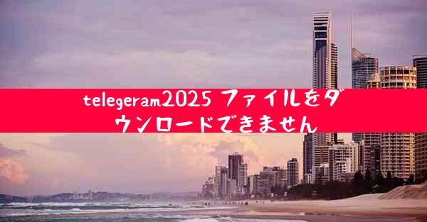 telegeram2025 ファイルをダウンロードできません