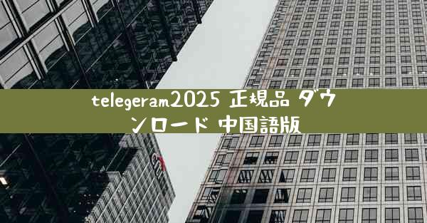telegeram2025 正規品 ダウンロード 中国語版
