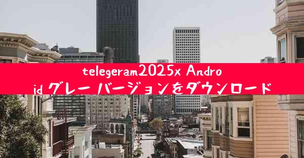 telegeram2025x Android グレー バージョンをダウンロード