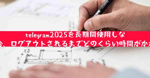 telegram2025を長期間使用しなかった場合、ログアウトされるまでどのくらい時間がかかりますか
