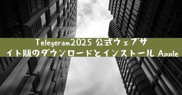 Telegeram2025 公式ウェブサイト版のダウンロードとインストール Apple