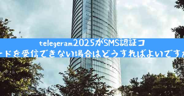 telegeram2025がSMS認証コードを受信できない場合はどうすればよいですか
