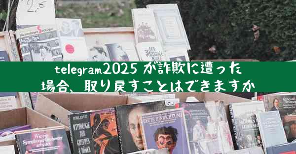 telegram2025 が詐欺に遭った場合、取り戻すことはできますか