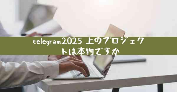 telegram2025 上のプロジェクトは本物ですか