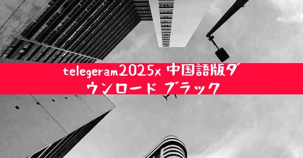 telegeram2025x 中国語版ダウンロード ブラック