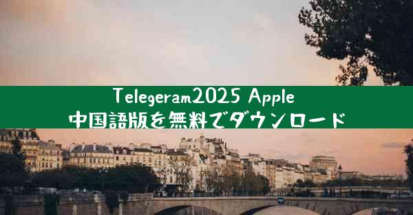 Telegeram2025 Apple 中国語版を無料でダウンロード