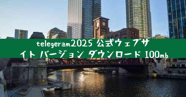 telegeram2025 公式ウェブサイト バージョン ダウンロード 100mb