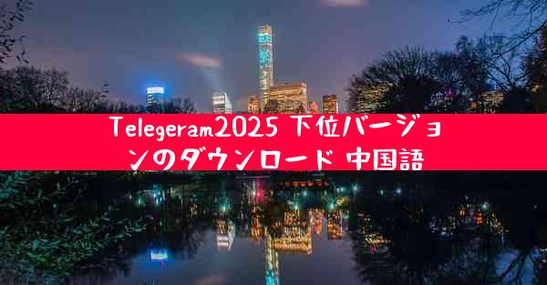 Telegeram2025 下位バージョンのダウンロード 中国語