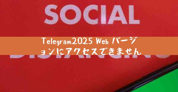 Telegram2025 Web バージョンにアクセスできません