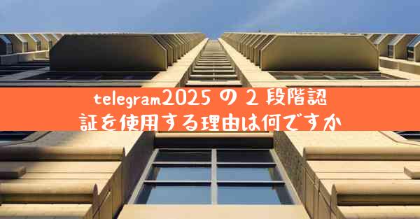 telegram2025 の 2 段階認証を使用する理由は何ですか
