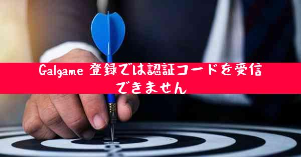Galgame 登録では認証コードを受信できません