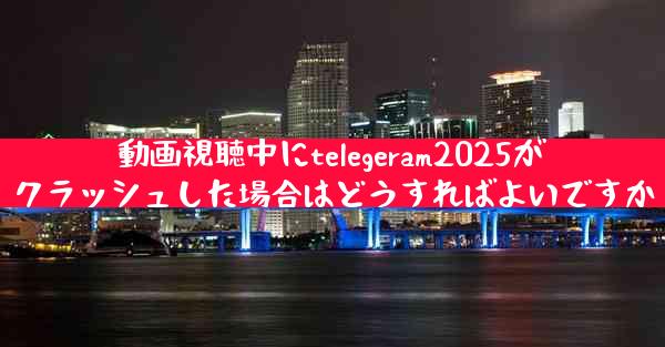 動画視聴中にtelegeram2025がクラッシュした場合はどうすればよいですか